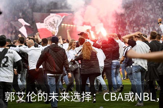 郭艾伦的未来选择：CBA或NBL，退役绝非选项